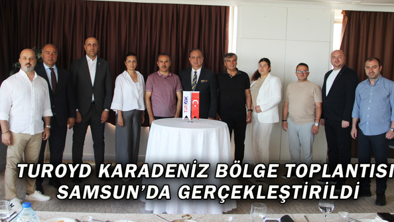 TUROYD KARADENİZ BÖLGE TOPLANTISI SAMSUN’DA GERÇEKLEŞTİRDİ