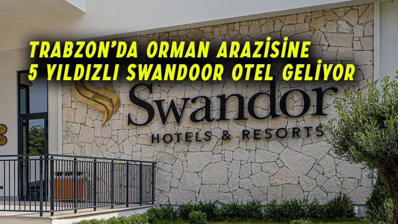 Trabzon’da orman arazisine 5 yıldızlı Swandoor Otel geliyor