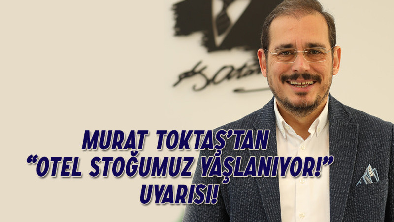 Murat Toktaş’tan Otel Stoğumuz Yaşlanıyor Uyarısı!