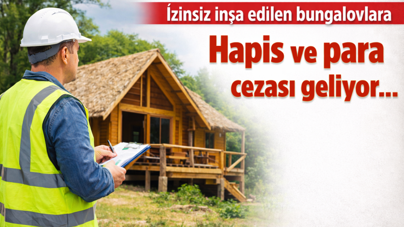 İzinsiz inşa edilen bungalovlara  Hapis ve para cezası geliyor...