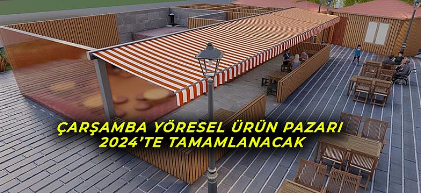 ÇARŞAMBA YÖRESEL ÜRÜN PAZARI 2024’TE TAMAMLANACAK