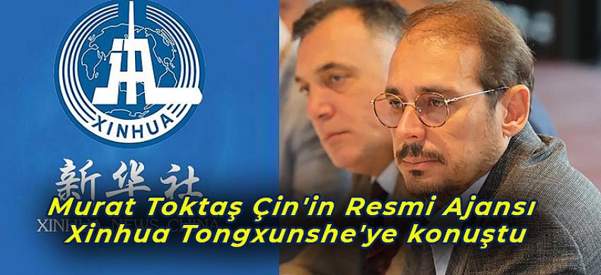 Murat Toktaş Çin'in Resmi Ajansı Xinhua Tongxunshe'ye konuştu